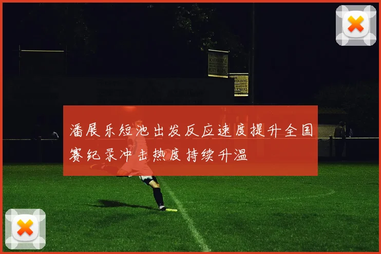 潘展乐短池出发反应速度提升全国赛纪录冲击热度持续升温