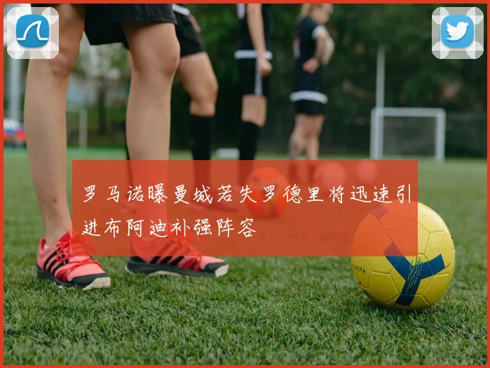 罗马诺曝曼城若失罗德里将迅速引进布阿迪补强阵容