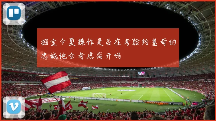 掘金今夏操作是否在考验约基奇的忠诚他会考虑离开吗