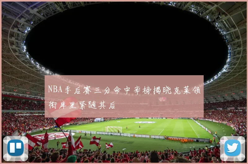 NBA季后赛三分命中率榜揭晓克莱领衔库里紧随其后