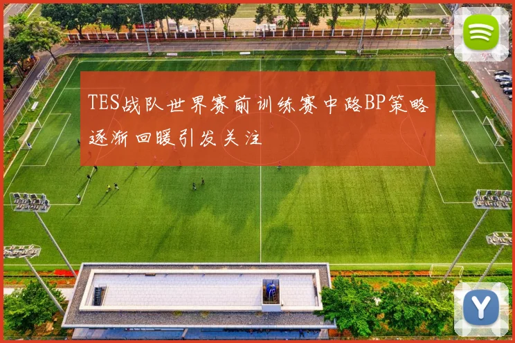 TES战队世界赛前训练赛中路BP策略逐渐回暖引发关注