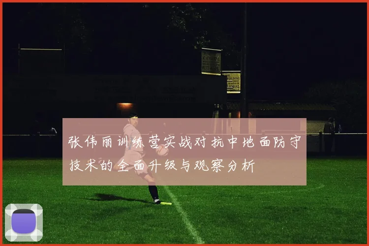 张伟丽训练营实战对抗中地面防守技术的全面升级与观察分析