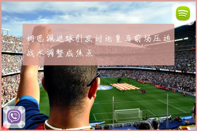 姆巴佩进球引发讨论皇马前场压迫战术调整成焦点