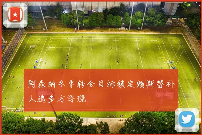 阿森纳冬季转会目标锁定赖斯替补人选多方浮现