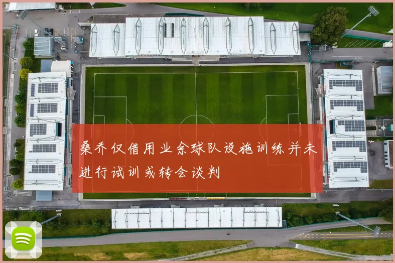 桑乔仅借用业余球队设施训练并未进行试训或转会谈判