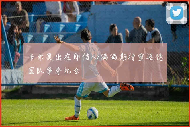 卡尔复出在即信心满满期待重返德国队争夺机会