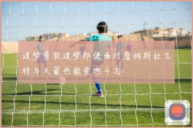 追梦勇敢追梦即使面对詹姆斯杜兰特与火箭也能重燃斗志