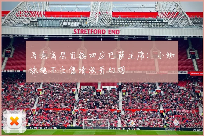 马竞高层直接回应巴萨主席：小蜘蛛绝不出售请放弃幻想
