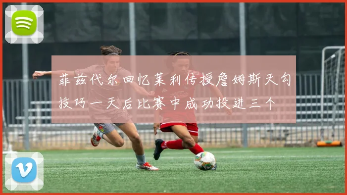 菲兹代尔回忆莱利传授詹姆斯天勾技巧一天后比赛中成功投进三个