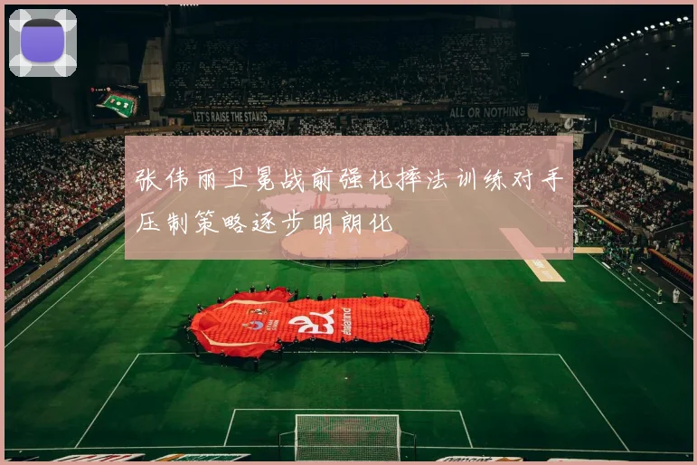 张伟丽卫冕战前强化摔法训练对手压制策略逐步明朗化
