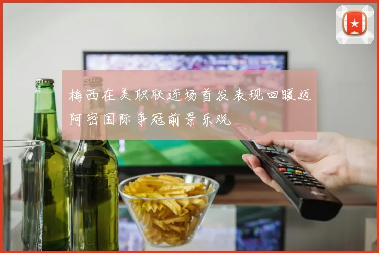 梅西在美职联连场首发表现回暖迈阿密国际争冠前景乐观